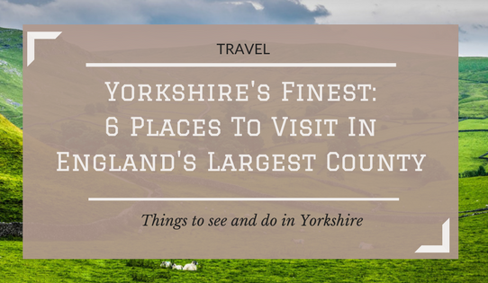 Yorkshire's Finest: 6 Places To Visit In England's Largest County