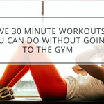 Five 30 Minute Workouts You Can Do Without Going to the Gym