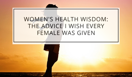 Women's Health Wisdom: The Advice I Wish Every Female Was Given