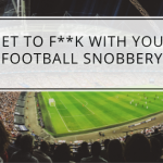 Get To F**k With Your Football Snobbery